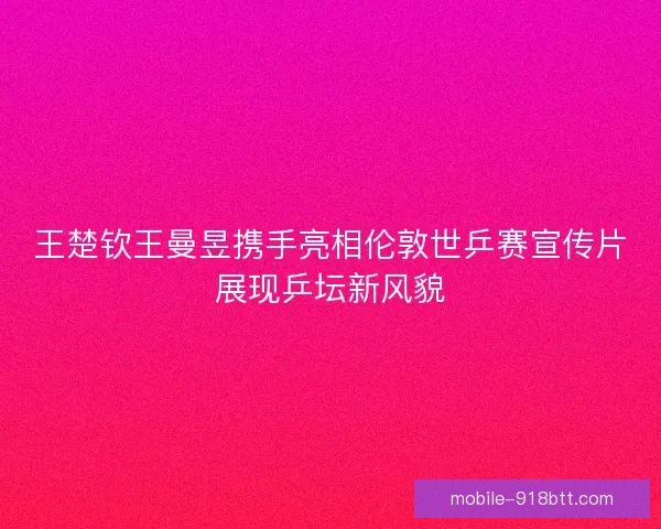 王楚钦王曼昱携手亮相伦敦世乒赛宣传片展现乒坛新风貌 王楚钦王曼昱携手亮相伦敦世乒赛宣传片展现乒坛新风貌