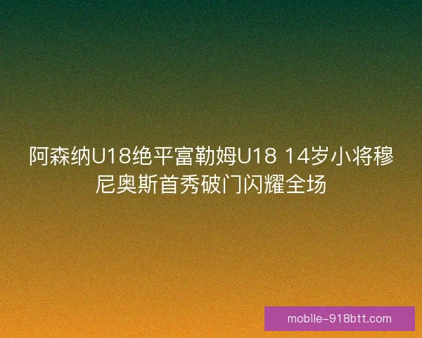 阿森纳U18绝平富勒姆U18 14岁小将穆尼奥斯首秀破门闪耀全场
