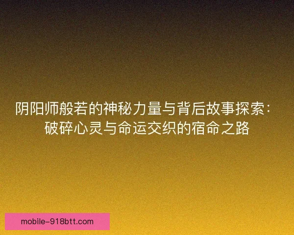 阴阳师般若的神秘力量与背后故事探索：破碎心灵与命运交织的宿命之路