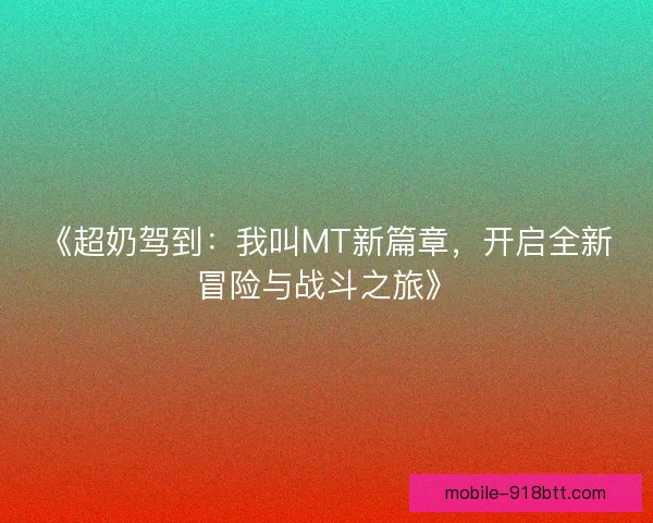 《超奶驾到:我叫MT新篇章,开启全新冒险与战斗之旅》 《超奶驾到:我叫MT新篇章,开启全新冒险与战斗之旅》