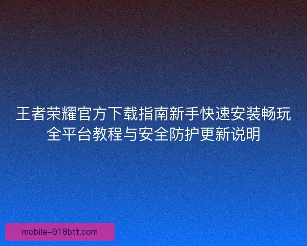 王者荣耀官方下载指南新手快速安装畅玩全平台教程与安全防护更新说明