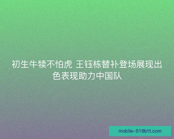 初生牛犊不怕虎 王钰栋替补登场展现出色表现助力中国队