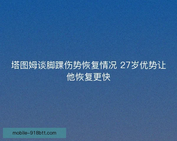 塔图姆谈脚踝伤势恢复情况 27岁优势让他恢复更快