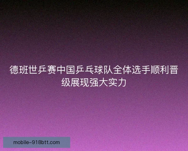 德班世乒赛中国乒乓球队全体选手顺利晋级展现强大实力 德班世乒赛中国乒乓球队全体选手顺利晋级展现强大实力