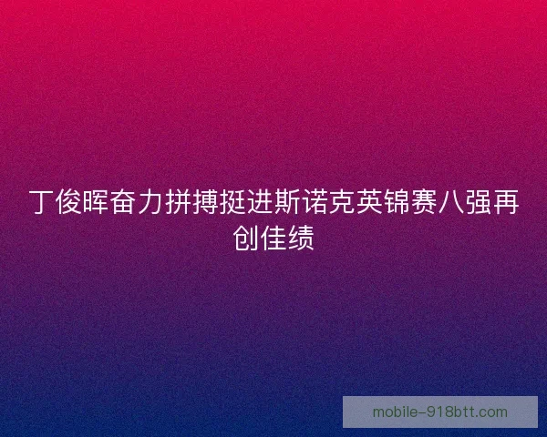 丁俊晖奋力拼搏挺进斯诺克英锦赛八强再创佳绩