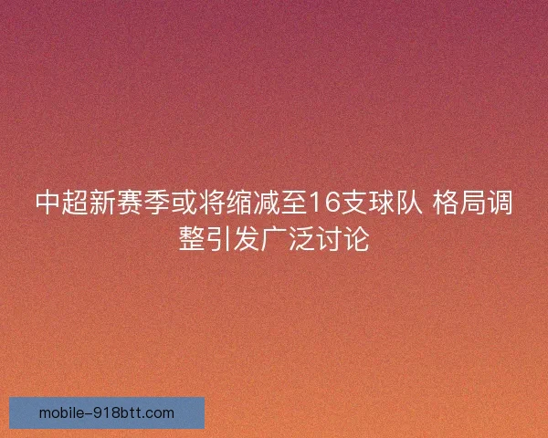 中超新赛季或将缩减至16支球队 格局调整引发广泛讨论