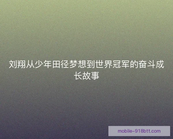 刘翔从少年田径梦想到世界冠军的奋斗成长故事