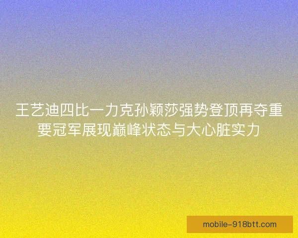 王艺迪四比一力克孙颖莎强势登顶再夺重要冠军展现巅峰状态与大心脏实力