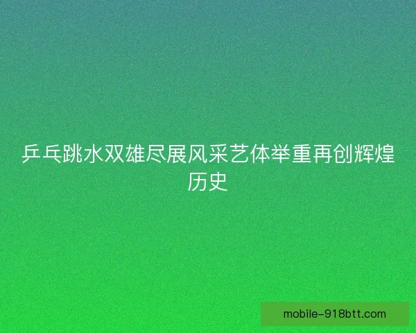 乒乓跳水双雄尽展风采艺体举重再创辉煌历史