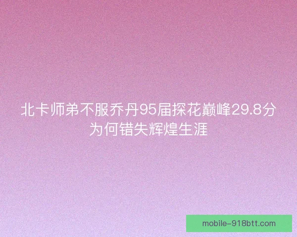 北卡师弟不服乔丹95届探花巅峰29.8分为何错失辉煌生涯 北卡师弟不服乔丹95届探花巅峰29.8分为何错失辉煌生涯